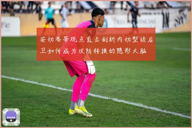 安切洛蒂观点直击剖析内切型边后卫如何成为攻防转换的隐形大脑