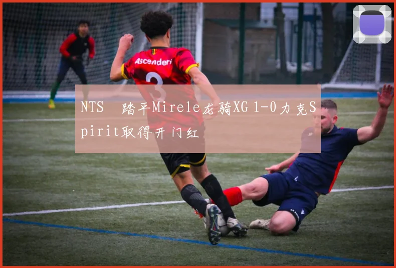 NTS獸踏平Mirele龙骑XG 1-0力克Spirit取得开门红