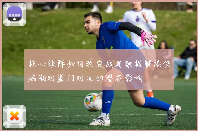 核心缺阵如何改变战局数据解读伤病潮对豪门对决的潜在影响
