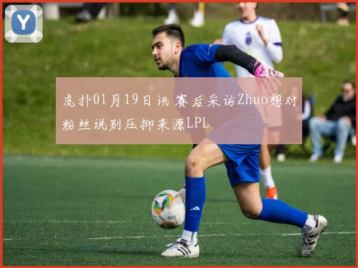 虎扑01月19日讯 赛后采访Zhuo想对粉丝说别压抑来源LPL